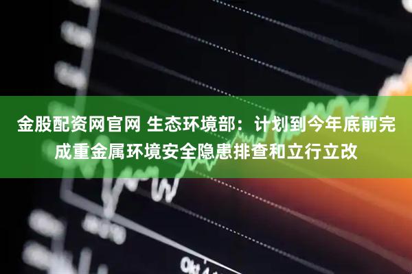 金股配资网官网 生态环境部：计划到今年底前完成重金属环境安全隐患排查和立行立改