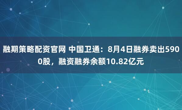 融期策略配资官网 中国卫通：8月4日融券卖出5900股，融资融券余额10.82亿元