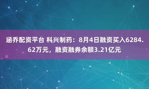涵乔配资平台 科兴制药：8月4日融资买入6284.62万元，融资融券余额3.21亿元