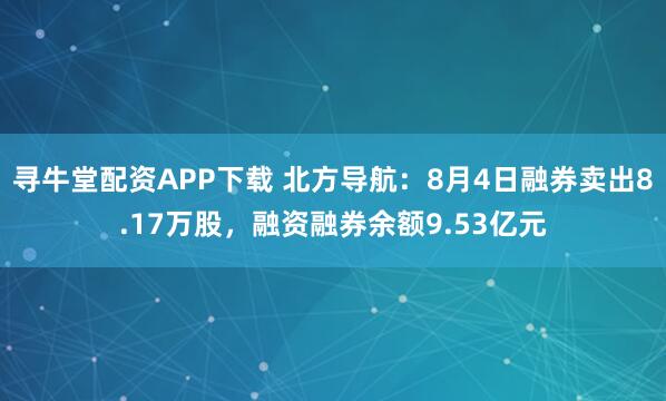 寻牛堂配资APP下载 北方导航：8月4日融券卖出8.17万股，融资融券余额9.53亿元