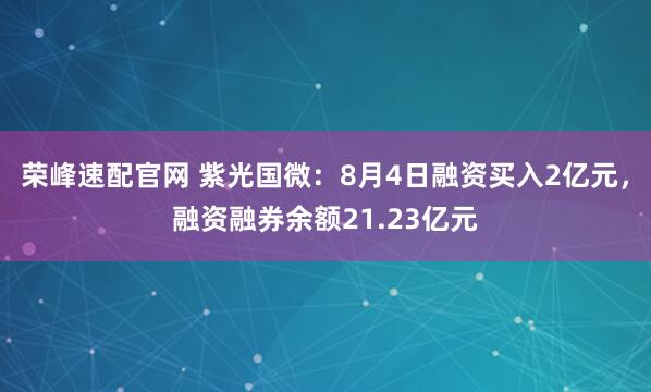 荣峰速配官网 紫光国微：8月4日融资买入2亿元，融资融券余额21.23亿元