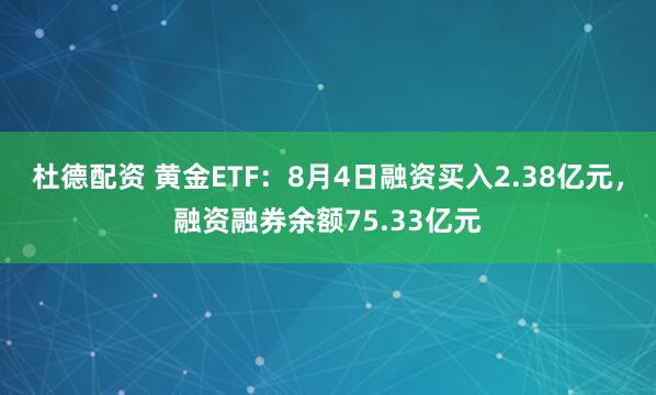 杜德配资 黄金ETF：8月4日融资买入2.38亿元，融资融券余额75.33亿元