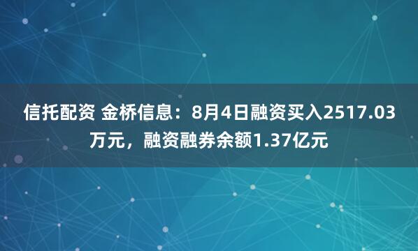 信托配资 金桥信息：8月4日融资买入2517.03万元，融资融券余额1.37亿元