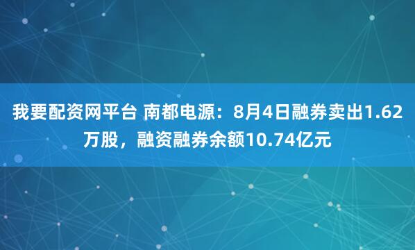 我要配资网平台 南都电源：8月4日融券卖出1.62万股，融资融券余额10.74亿元