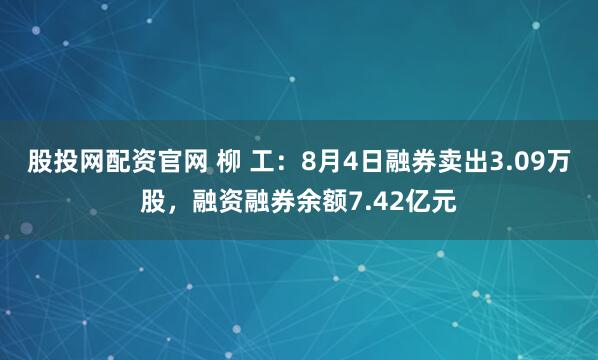 股投网配资官网 柳 工：8月4日融券卖出3.09万股，融资融券余额7.42亿元