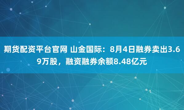 期货配资平台官网 山金国际：8月4日融券卖出3.69万股，融资融券余额8.48亿元