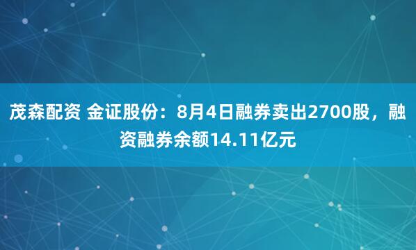 茂森配资 金证股份：8月4日融券卖出2700股，融资融券余额14.11亿元