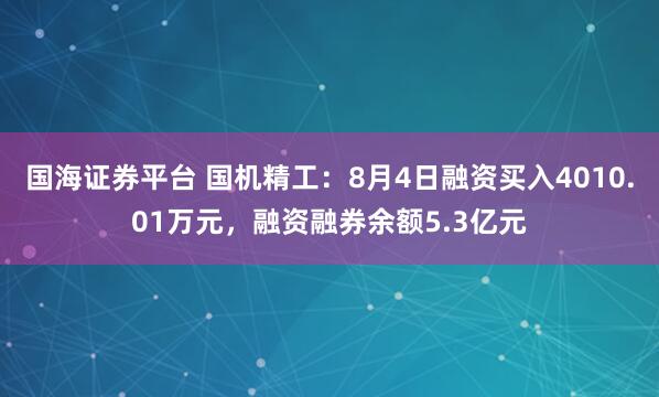 国海证券平台 国机精工：8月4日融资买入4010.01万元，融资融券余额5.3亿元