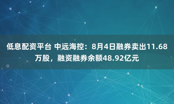 低息配资平台 中远海控：8月4日融券卖出11.68万股，融资融券余额48.92亿元