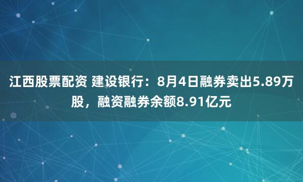 江西股票配资 建设银行：8月4日融券卖出5.89万股，融资融券余额8.91亿元