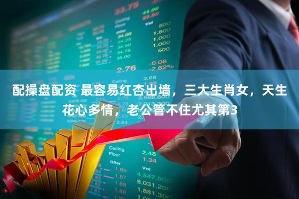 配操盘配资 最容易红杏出墙，三大生肖女，天生花心多情，老公管不住尤其第3