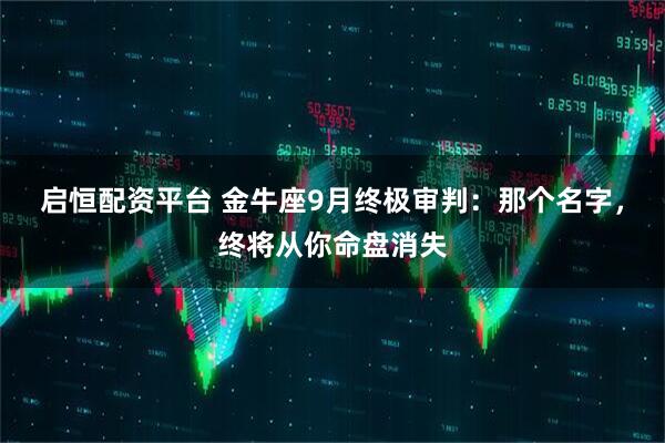 启恒配资平台 金牛座9月终极审判：那个名字，终将从你命盘消失