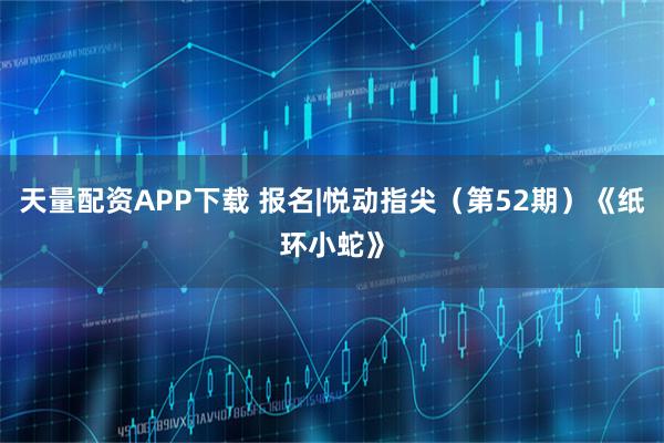 天量配资APP下载 报名|悦动指尖（第52期）《纸环小蛇》
