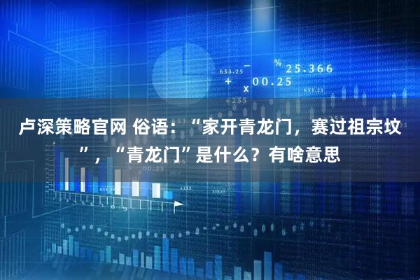 卢深策略官网 俗语：“家开青龙门，赛过祖宗坟”，“青龙门”是什么？有啥意思