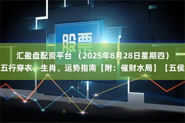汇盈盘配资平台 （2025年8月28日星期四）五行穿衣、生肖、运势指南【附：催财水局】【五侯