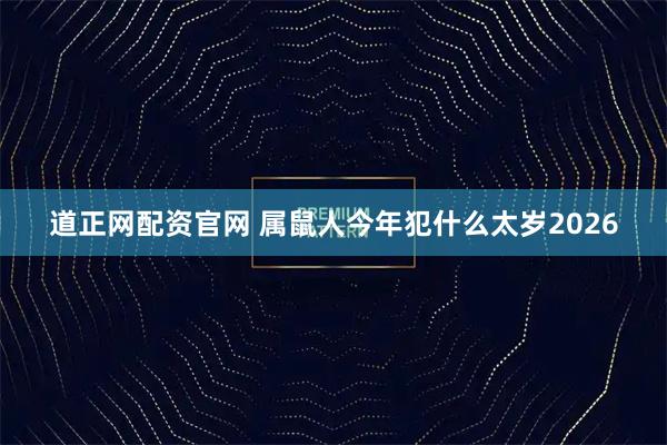 道正网配资官网 属鼠人今年犯什么太岁2026