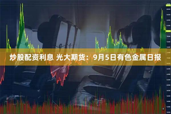 炒股配资利息 光大期货：9月5日有色金属日报