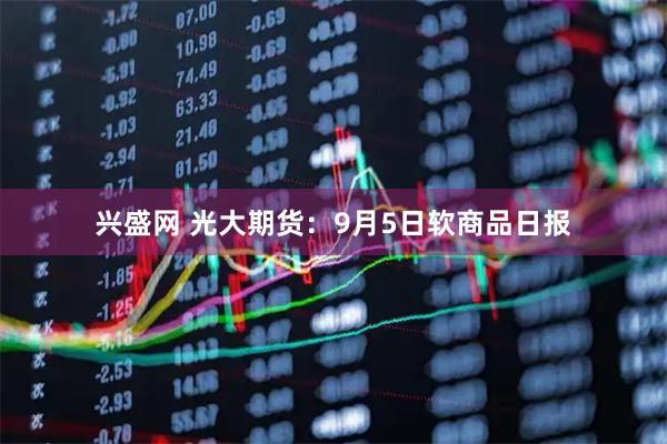 兴盛网 光大期货：9月5日软商品日报
