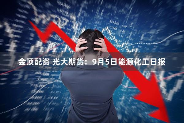 金顶配资 光大期货：9月5日能源化工日报