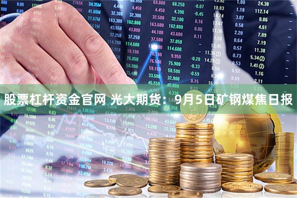 股票杠杆资金官网 光大期货：9月5日矿钢煤焦日报