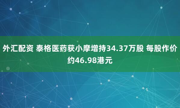 外汇配资 泰格医药获小摩增持34.37万股 每股作价约46.98港元