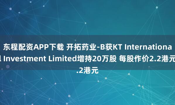 东程配资APP下载 开拓药业-B获KT International Investment Limited增持20万股 每股作价2.2港元