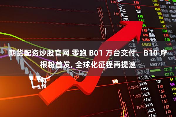 期货配资炒股官网 零跑 B01 万台交付、B10 摩根粉首发, 全球化征程再提速