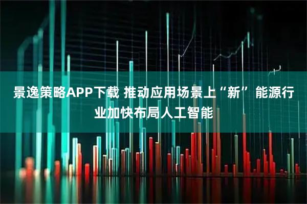 景逸策略APP下载 推动应用场景上“新” 能源行业加快布局人工智能
